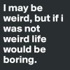 I-may-be-weird-but-if-i-was-not-weird-life-would-b.jpeg