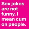Sex-jokes-are-not-funny-I-mean-cum-on-people.jpeg