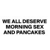 WE-ALL-DESERVE-MORNING-SEX-AND-PANCAKES.jpeg