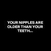 YOUR-NIPPLES-ARE-OLDER-THAN-YOUR-TEETH.jpeg